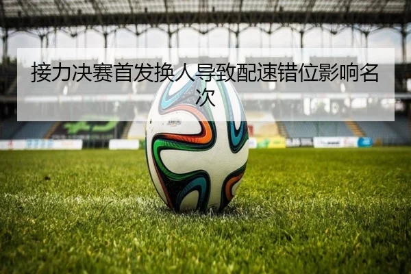 接力决赛首发换人导致配速错位影响名次