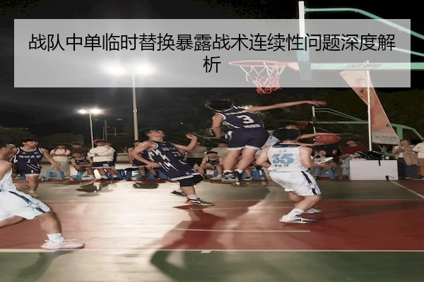 战队中单临时替换暴露战术连续性问题深度解析