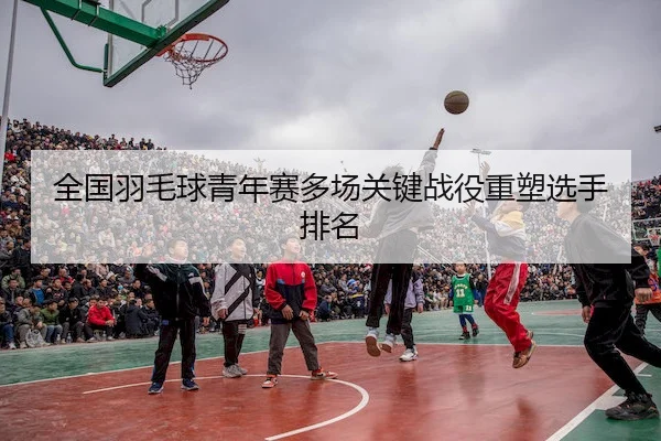 quan-guo-yu-mao-qiu-qing-nian-sai-duo-chang-guan-jian-zhan-yi-zhong-su-xuan-shou-pai-ming-2-524.jpg